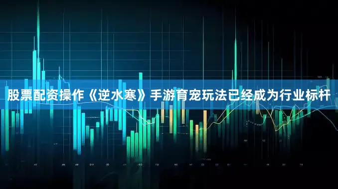 股票配资操作《逆水寒》手游育宠玩法已经成为行业标杆