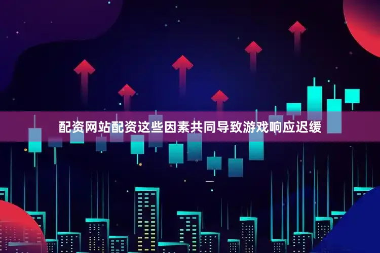 配资网站配资这些因素共同导致游戏响应迟缓