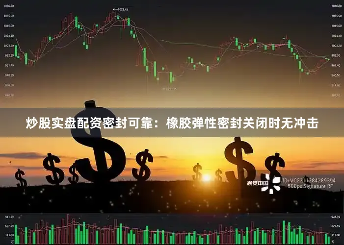 炒股实盘配资密封可靠：橡胶弹性密封关闭时无冲击