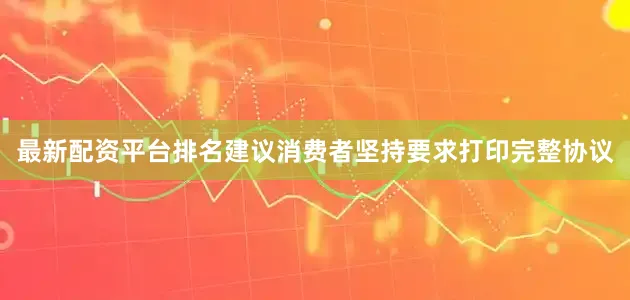 最新配资平台排名建议消费者坚持要求打印完整协议