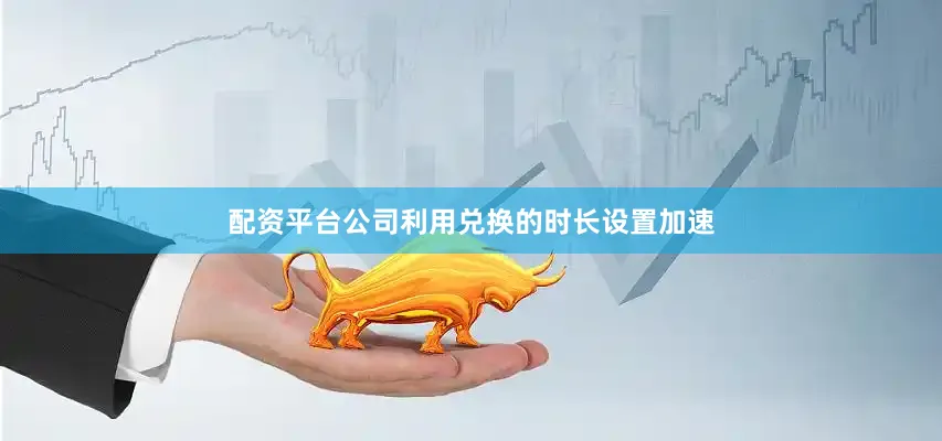 配资平台公司利用兑换的时长设置加速
