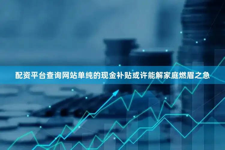 配资平台查询网站单纯的现金补贴或许能解家庭燃眉之急