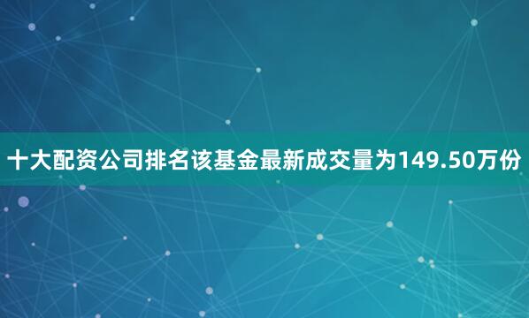 十大配资公司排名该基金最新成交量为149.50万份