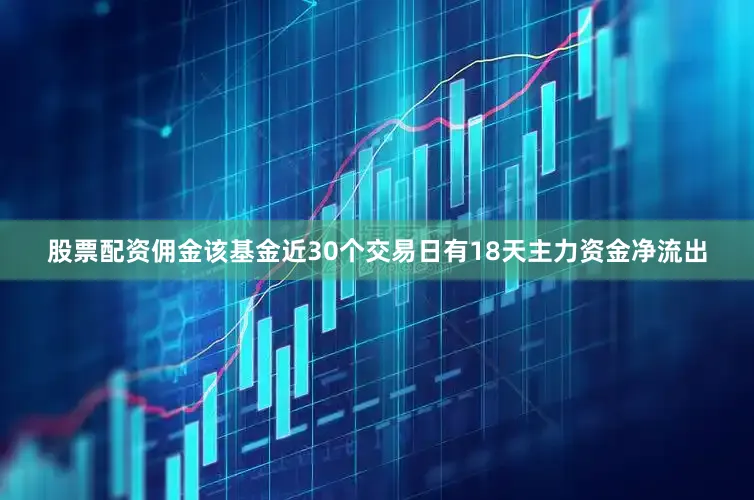 股票配资佣金该基金近30个交易日有18天主力资金净流出