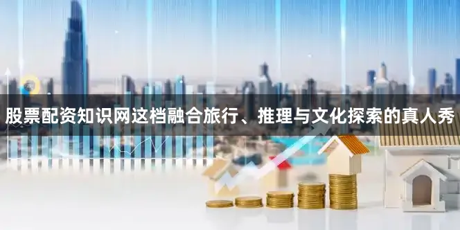 股票配资知识网这档融合旅行、推理与文化探索的真人秀