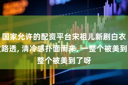 国家允许的配资平台宋祖儿新剧白衣披发路透, 清冷感扑面而来, 一整个被美到了呀