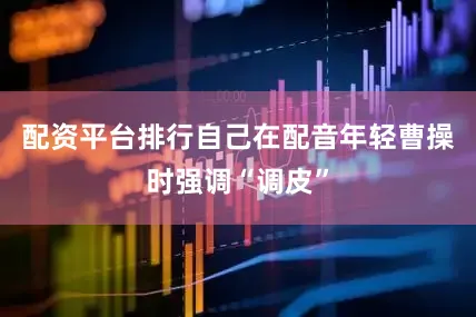 配资平台排行自己在配音年轻曹操时强调“调皮”