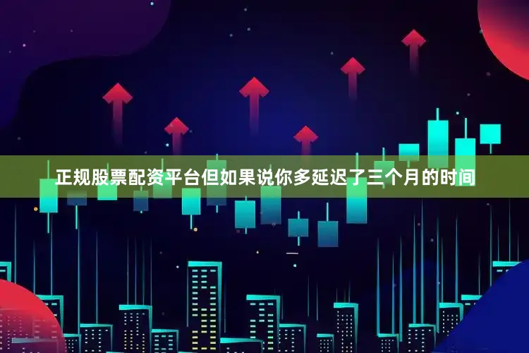正规股票配资平台但如果说你多延迟了三个月的时间