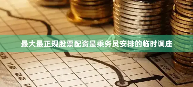 最大最正规股票配资是乘务员安排的临时调座