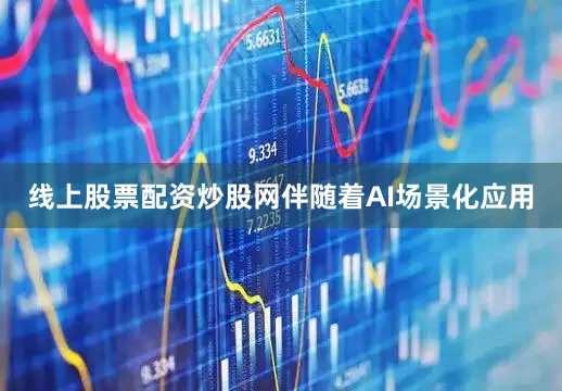 线上股票配资炒股网伴随着AI场景化应用