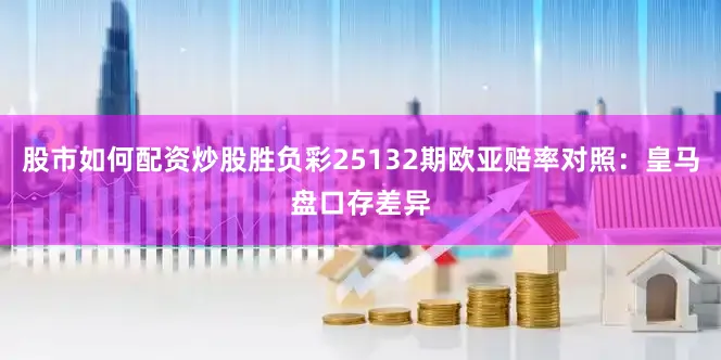 股市如何配资炒股胜负彩25132期欧亚赔率对照：皇马盘口存差异