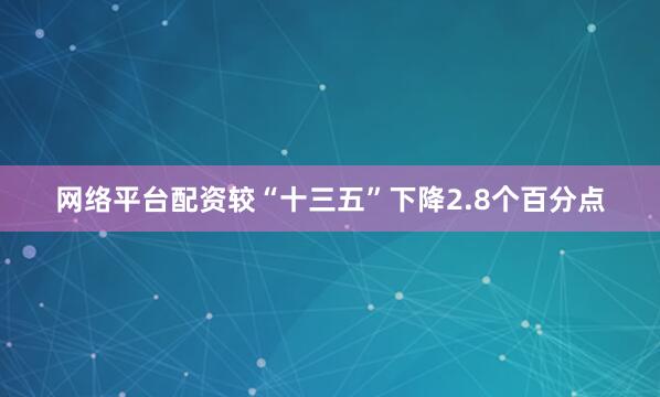 网络平台配资较“十三五”下降2.8个百分点