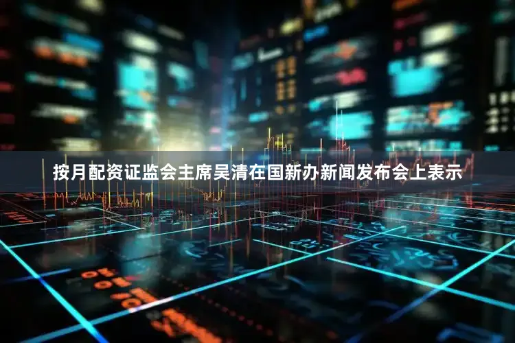 按月配资证监会主席吴清在国新办新闻发布会上表示