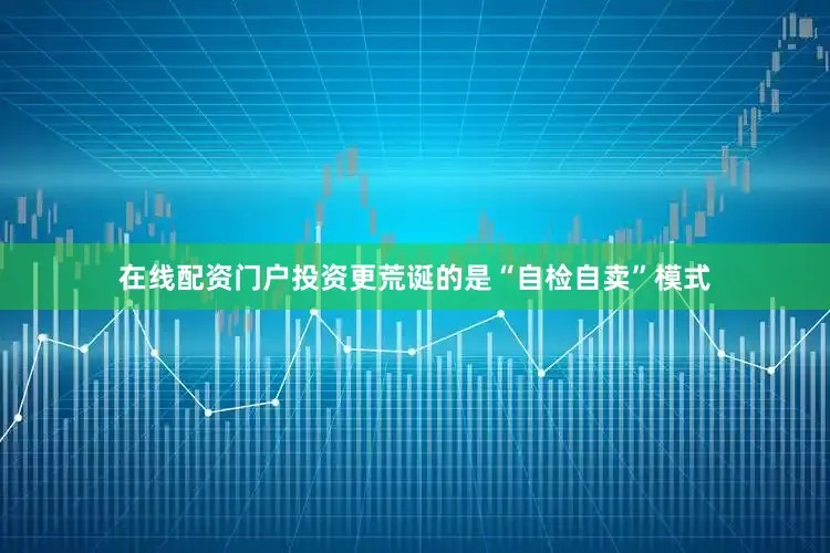在线配资门户投资更荒诞的是“自检自卖”模式
