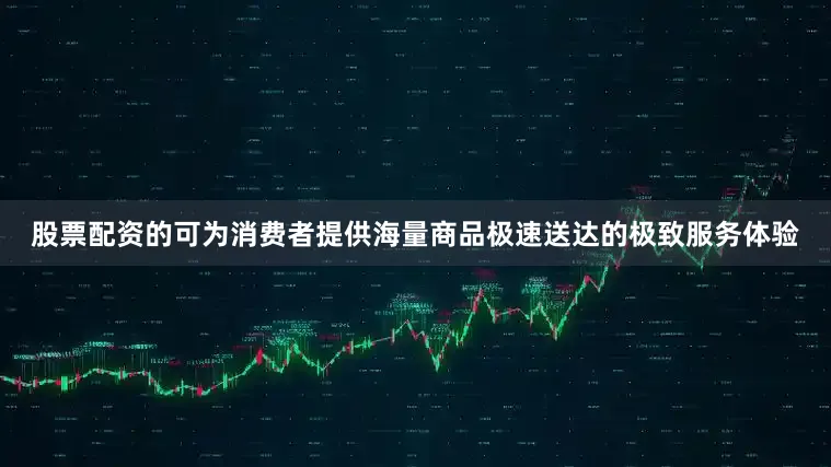 股票配资的可为消费者提供海量商品极速送达的极致服务体验