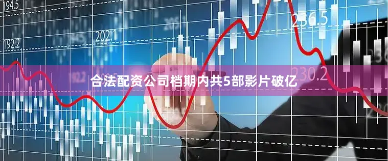 合法配资公司档期内共5部影片破亿