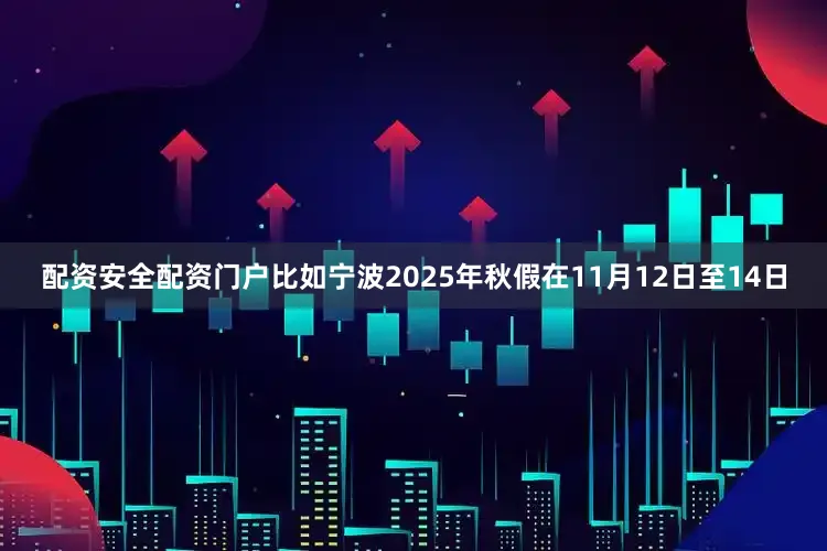 配资安全配资门户比如宁波2025年秋假在11月12日至14日