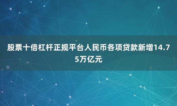 股票十倍杠杆正规平台人民币各项贷款新增14.75万亿元