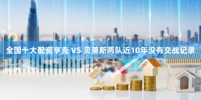 全国十大配资　　亨克 VS 贝蒂斯两队近10年没有交战记录