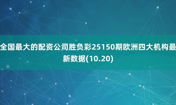 全国最大的配资公司胜负彩25150期欧洲四大机构最新数据(10.20)