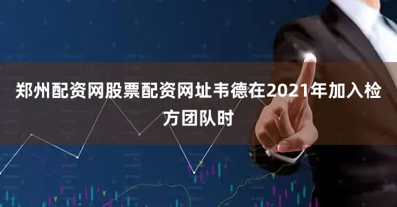郑州配资网股票配资网址韦德在2021年加入检方团队时