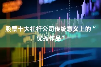 股票十大杠杆公司传统意义上的“优秀作品”
