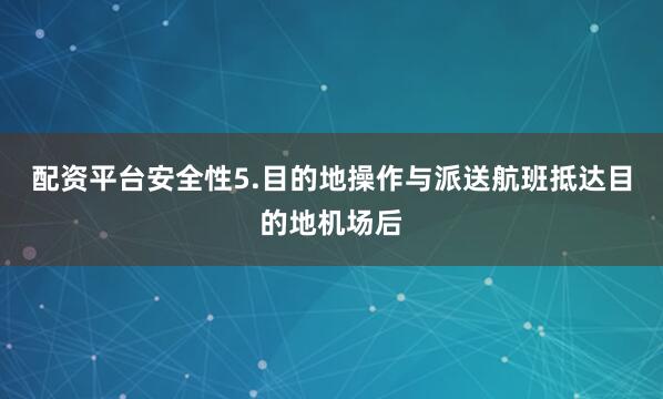 配资平台安全性5.目的地操作与派送航班抵达目的地机场后