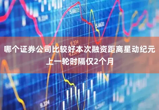 哪个证券公司比较好本次融资距离星动纪元上一轮时隔仅2个月