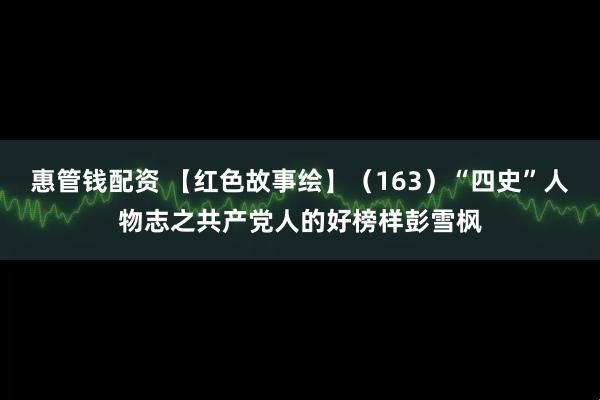 惠管钱配资 【红色故事绘】（163）“四史”人物志之共产党人的好榜样彭雪枫