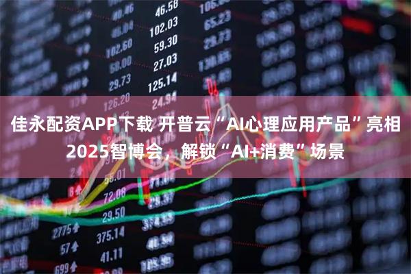 佳永配资APP下载 开普云“AI心理应用产品”亮相2025智博会，解锁“AI+消费”场景
