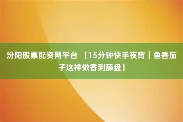汾阳股票配资网平台 【15分钟快手夜宵｜鱼香茄子这样做香到舔盘】