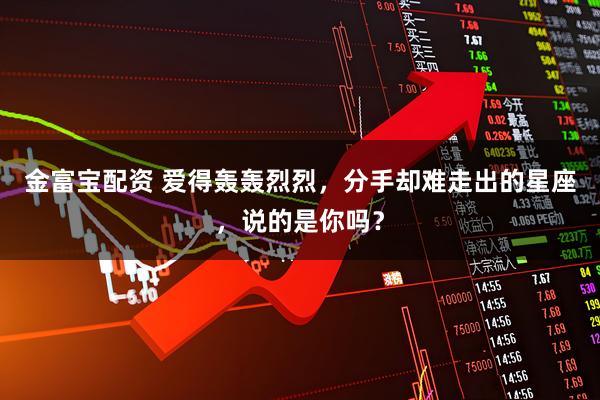 金富宝配资 爱得轰轰烈烈，分手却难走出的星座，说的是你吗？