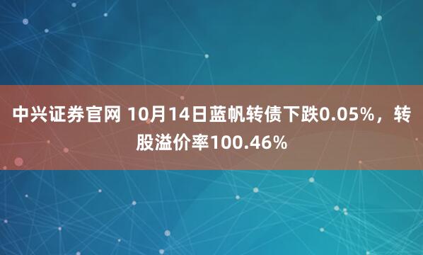 中兴证券官网 10月14日蓝帆转债下跌0.05%，转股溢价率100.46%