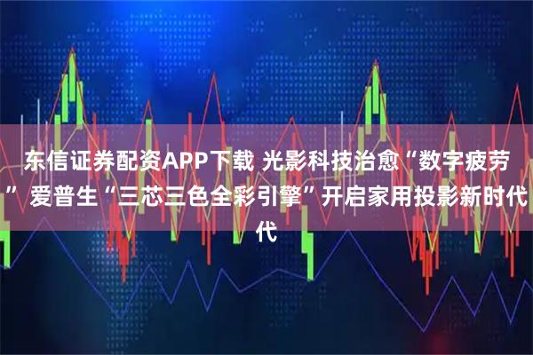 东信证券配资APP下载 光影科技治愈“数字疲劳” 爱普生“三芯三色全彩引擎”开启家用投影新时代