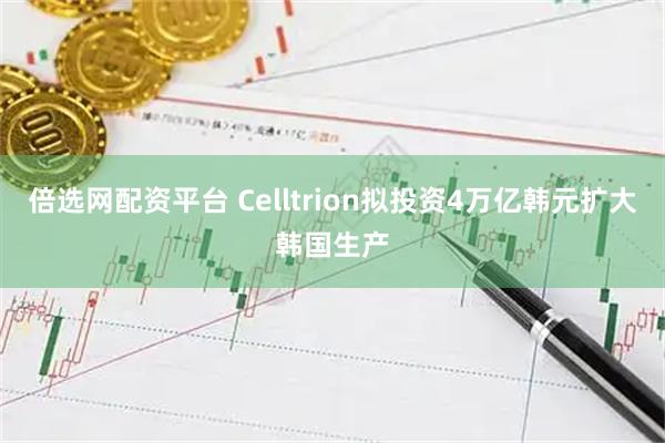倍选网配资平台 Celltrion拟投资4万亿韩元扩大韩国生产