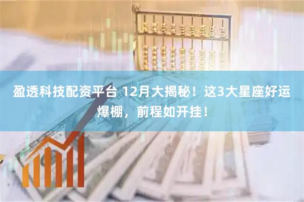 盈透科技配资平台 12月大揭秘！这3大星座好运爆棚，前程如开挂！