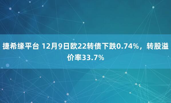 捷希缘平台 12月9日欧22转债下跌0.74%，转股溢价率33.7%