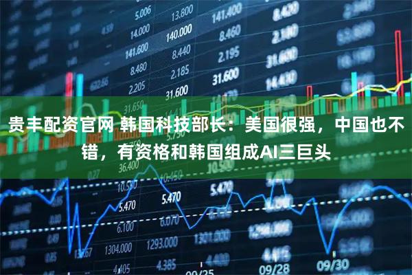 贵丰配资官网 韩国科技部长：美国很强，中国也不错，有资格和韩国组成AI三巨头