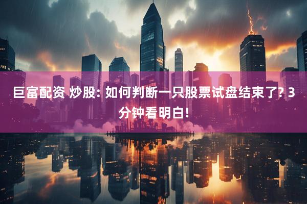 巨富配资 炒股: 如何判断一只股票试盘结束了? 3分钟看明白!
