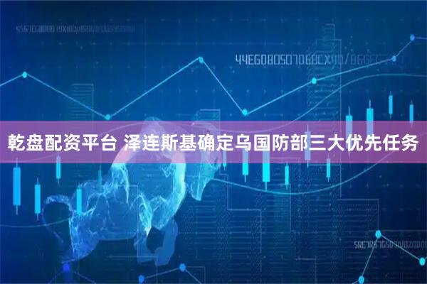 乾盘配资平台 泽连斯基确定乌国防部三大优先任务