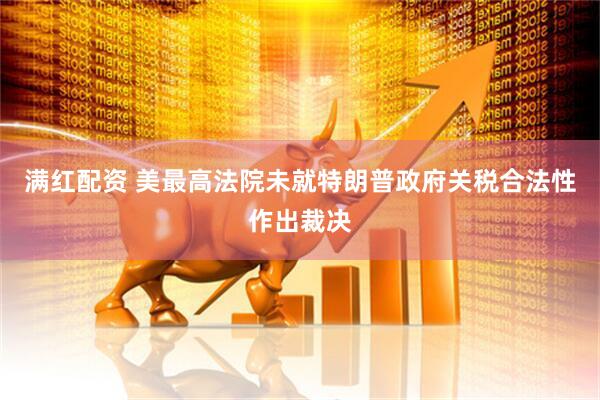 满红配资 美最高法院未就特朗普政府关税合法性作出裁决