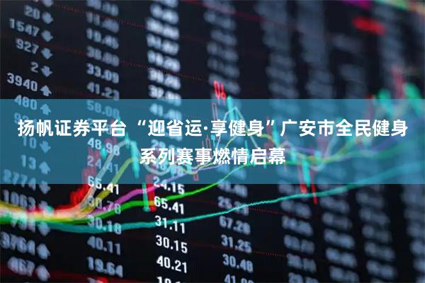 扬帆证券平台 “迎省运·享健身”广安市全民健身系列赛事燃情启幕