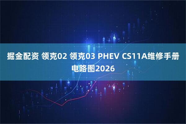 掘金配资 领克02 领克03 PHEV CS11A维修手册电路图2026