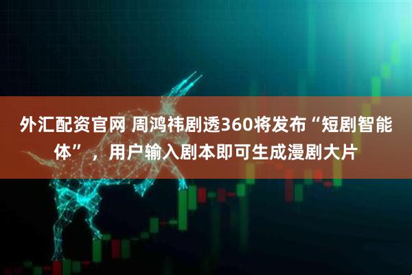 外汇配资官网 周鸿祎剧透360将发布“短剧智能体” ，用户输入剧本即可生成漫剧大片