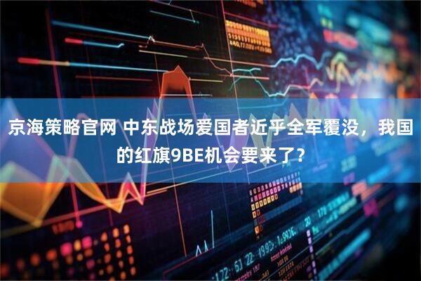 京海策略官网 中东战场爱国者近乎全军覆没，我国的红旗9BE机会要来了？