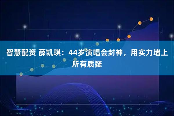 智慧配资 薛凯琪：44岁演唱会封神，用实力堵上所有质疑