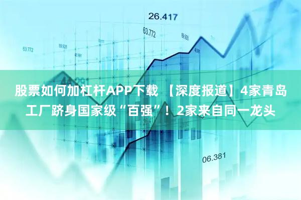 股票如何加杠杆APP下载 【深度报道】4家青岛工厂跻身国家级“百强”！2家来自同一龙头