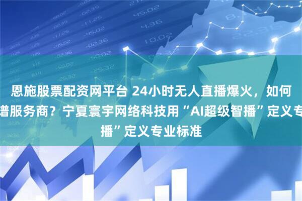 恩施股票配资网平台 24小时无人直播爆火，如何选择靠谱服务商？宁夏寰宇网络科技用“AI超级智播”定义专业标准