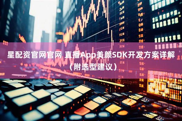 星配资官网官网 直播App美颜SDK开发方案详解（附选型建议）