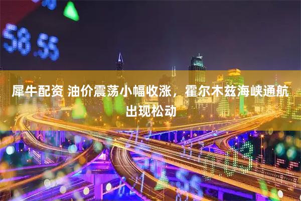犀牛配资 油价震荡小幅收涨，霍尔木兹海峡通航出现松动